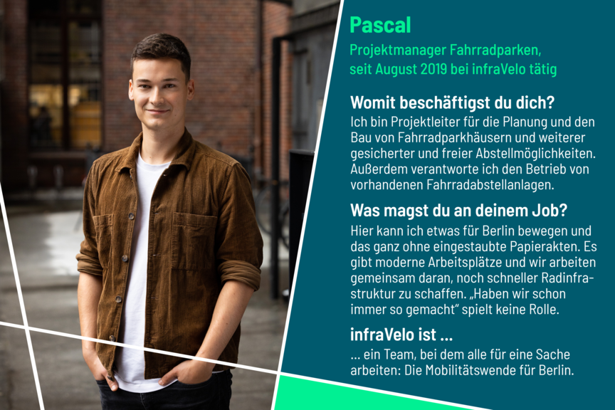 Psscal ist Projektleiter für die Planung un den Bau von Fahrradparhäusern und weiteren gesicherten und freien Abstellmöglichkeiten für Fahrräder. Er mag an seinem Job, dass er etwas für Berlin bewegen kann. Es gibt moderne Arbeitsplätze und er arbeitet gemeinsam mit seinen Kolleg_innen daran, noch schneller Radinfrastruktur zu schaffen. infraVelo ist für ihn ein Team, bei dem alle für eine Sache arbeiten: Die Mobilitätswende für Berlin.