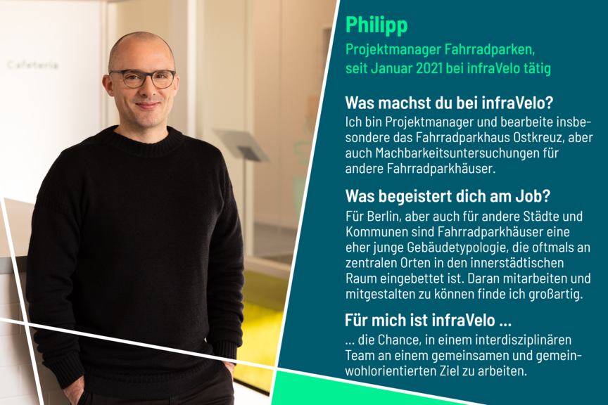 Philipp bearbeitet als Projektmanager beispielsweise das Fahrradparkhaus am Bahnhof Ostkreuz. Ihn begeistert an seinem Job, die Fahrradparkhäusern für Berlin mitgestalten zu dürfen, da es sich dabei um eine noch recht junge Gebäudetypologie handelt. An infraVelo schätzt er das interdisziplinäre Team und das gemeinsame, gemeinwohlorientierte Ziel.